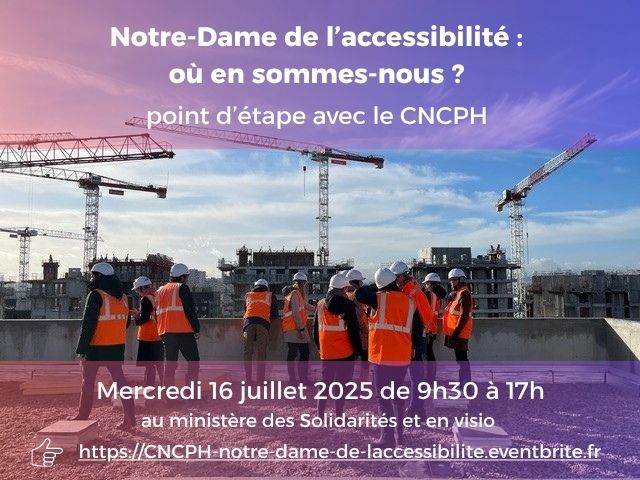 photo d’un chantier avec des grues, des immeubles en construction et des personnes portant un casque de chantier et un gilet orange fluo, accompagnée d’un texte annonçant l’événement : « Notre-dame de l’accessibilité : où en sommes-nous ? Point d’étape avec le CNCPH. Mercredi 16 juillet 2025 de 9h30 à 17h au ministère des Solidarités et en visio »